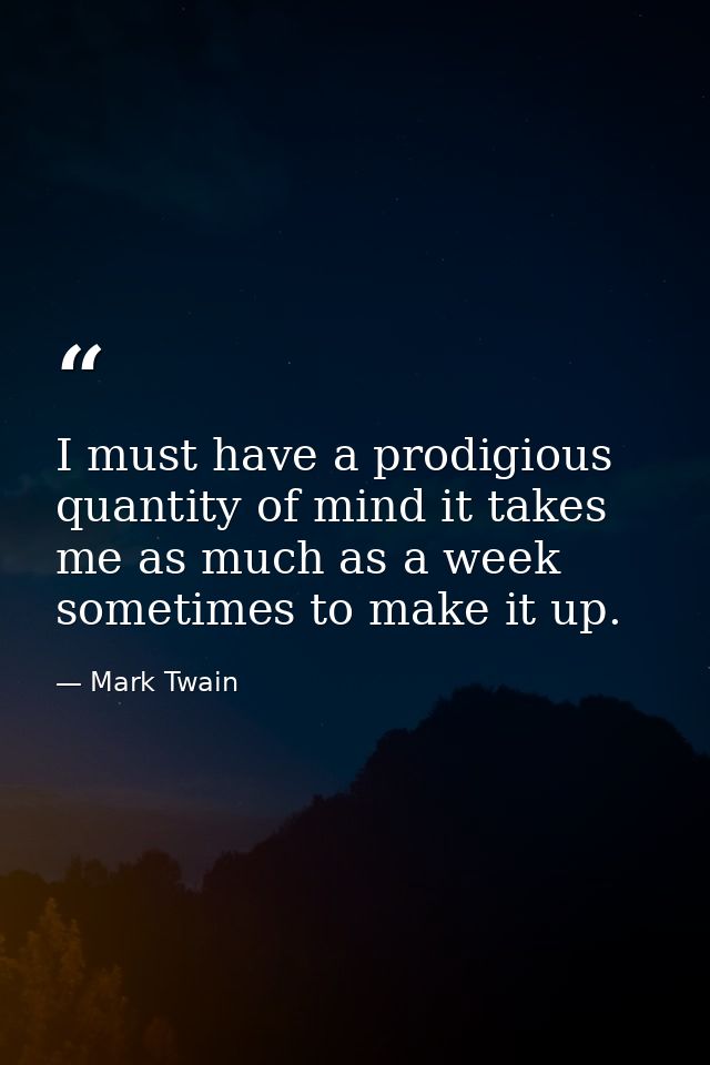 I must have a prodigious quantity of mind it takes me as much as a week sometimes to make it up. — Mark Twain