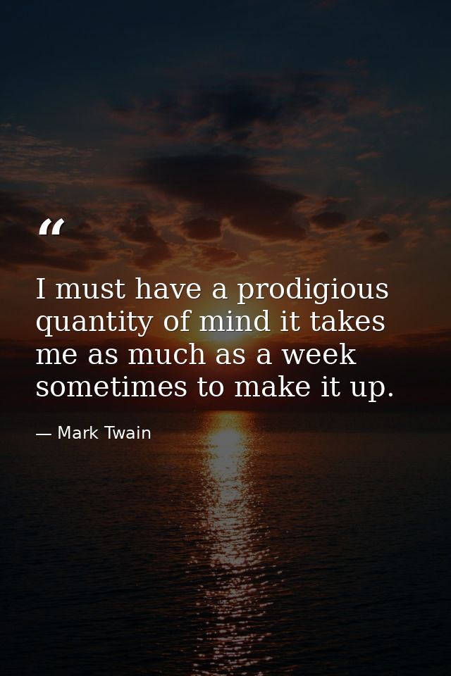 I must have a prodigious quantity of mind it takes me as much as a week sometimes to make it up. — Mark Twain