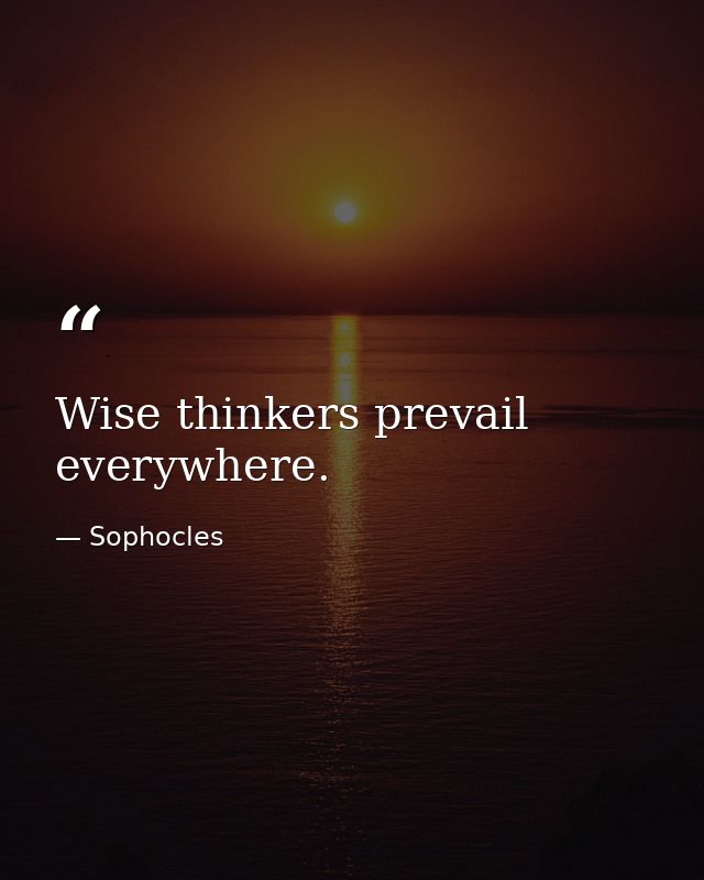 Wise thinkers prevail everywhere. — Sophocles