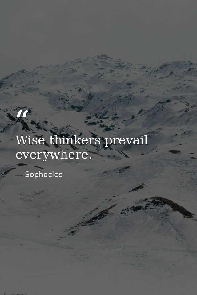 Wise thinkers prevail everywhere. — Sophocles
