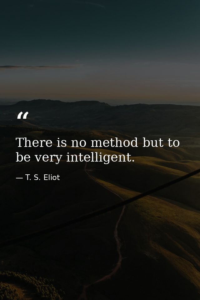 There is no method but to be very intelligent. — T. S. Eliot