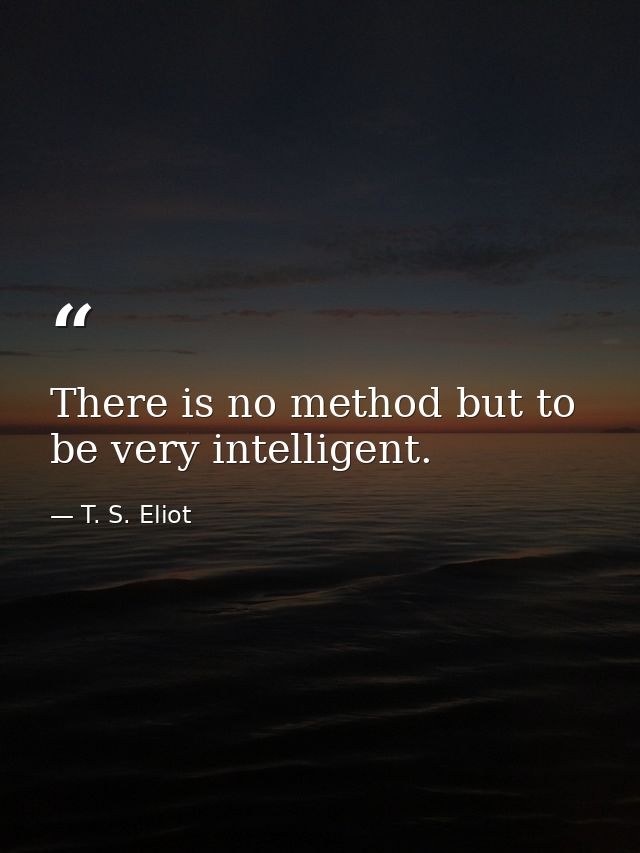 There is no method but to be very intelligent. — T. S. Eliot