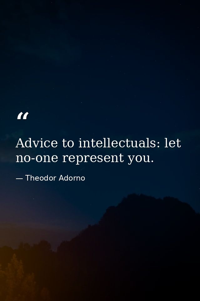 Advice to intellectuals: let no-one represent you. — Theodor Adorno