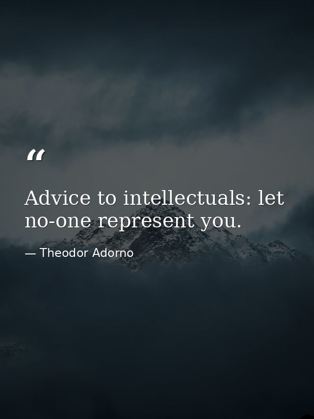 Advice to intellectuals: let no-one represent you. — Theodor Adorno