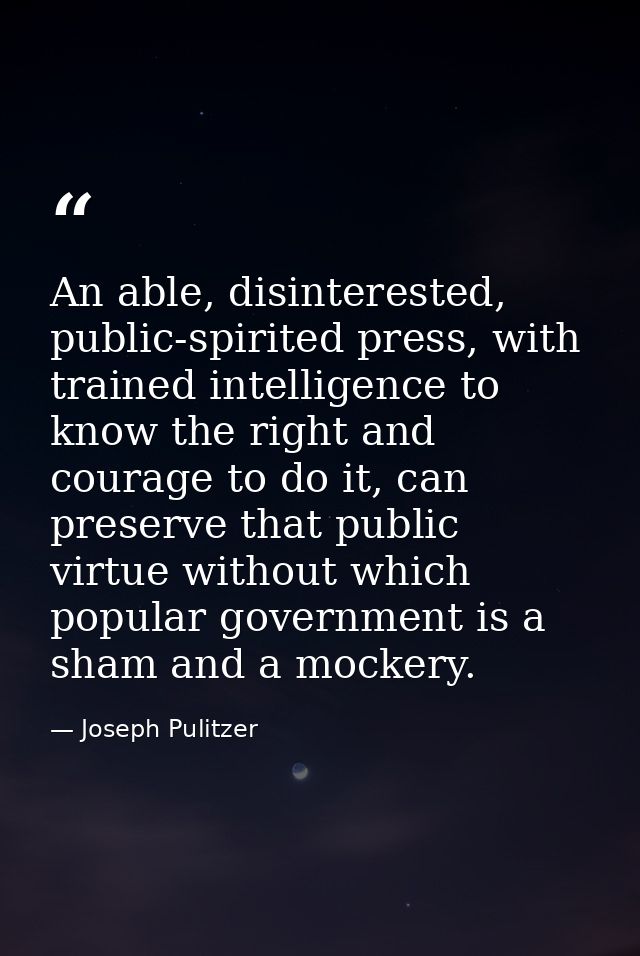 An able, disinterested, public-spirited press, with trained intelligence to know the right and courage to do it, can pre — Joseph Pulitzer