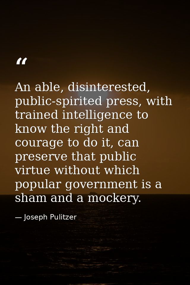 An able, disinterested, public-spirited press, with trained intelligence to know the right and courage to do it, can pre — Joseph Pulitzer