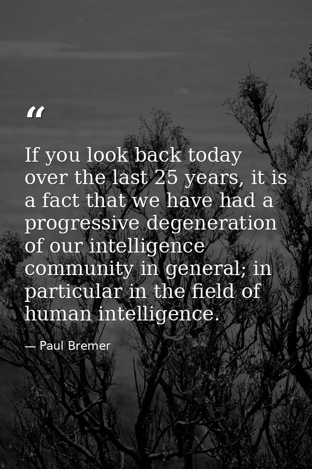 If you look back today over the last 25 years, it is a fact that we have had a progressive degeneration of our intellige — Paul Bremer
