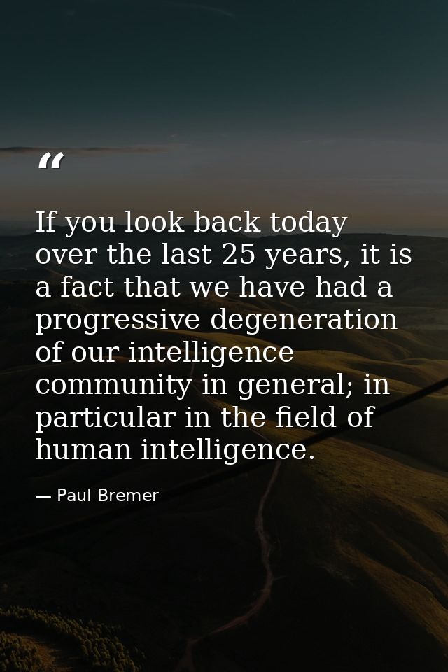 If you look back today over the last 25 years, it is a fact that we have had a progressive degeneration of our intellige — Paul Bremer