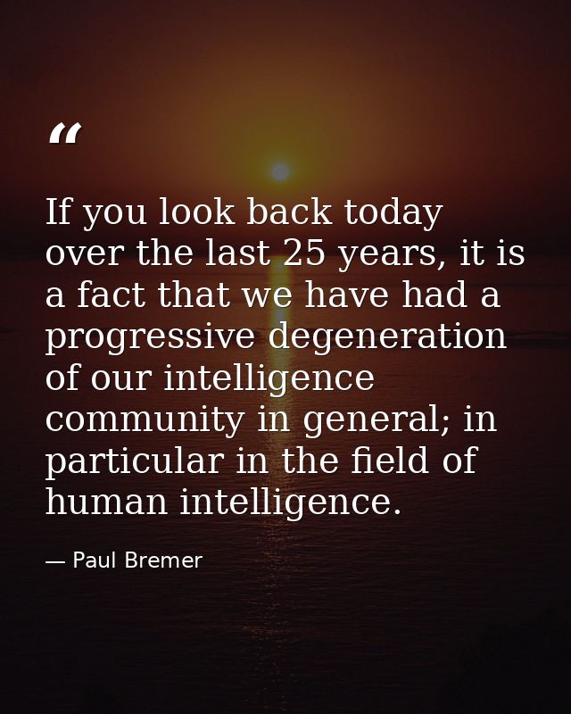 If you look back today over the last 25 years, it is a fact that we have had a progressive degeneration of our intellige — Paul Bremer