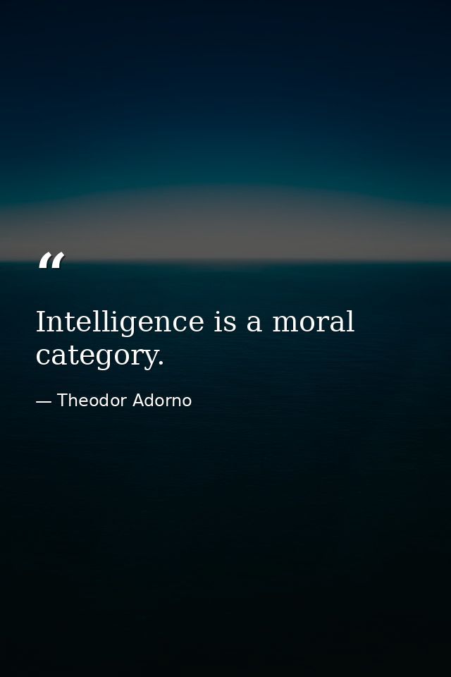Intelligence is a moral category. — Theodor Adorno