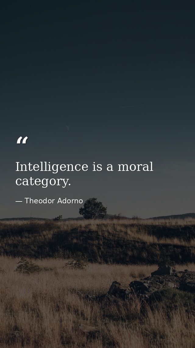 Intelligence is a moral category. — Theodor Adorno