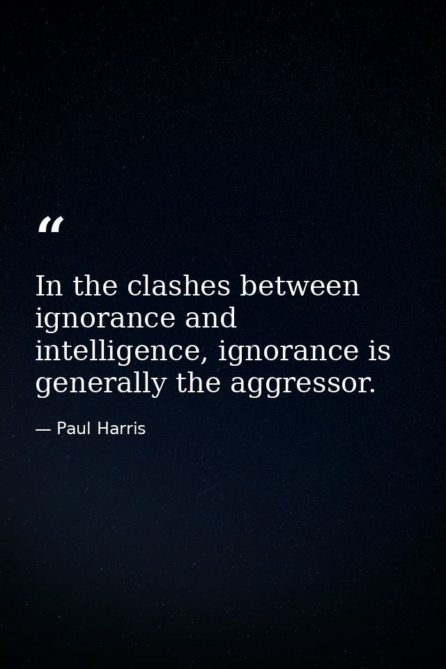 In the clashes between ignorance and intelligence, ignorance is generally the aggressor. — Paul Harris