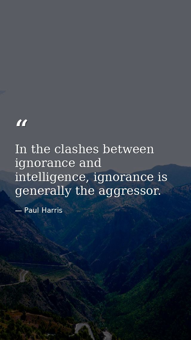 In the clashes between ignorance and intelligence, ignorance is generally the aggressor. — Paul Harris