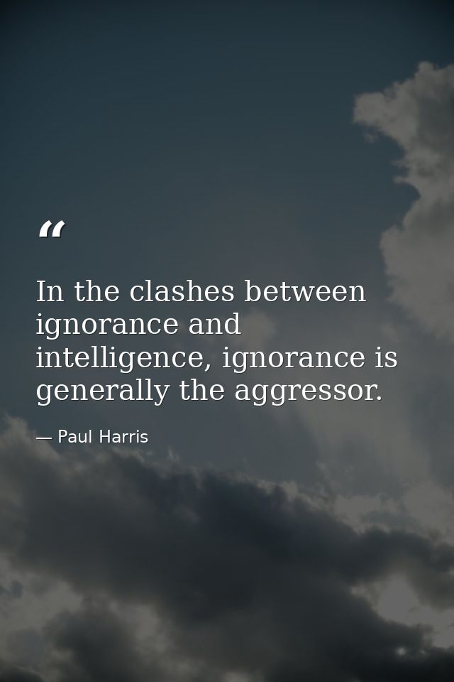 In the clashes between ignorance and intelligence, ignorance is generally the aggressor. — Paul Harris