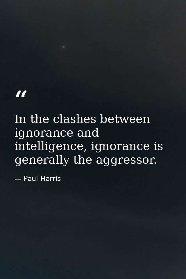 In the clashes between ignorance and intelligence, ignorance is generally the aggressor. — Paul Harris