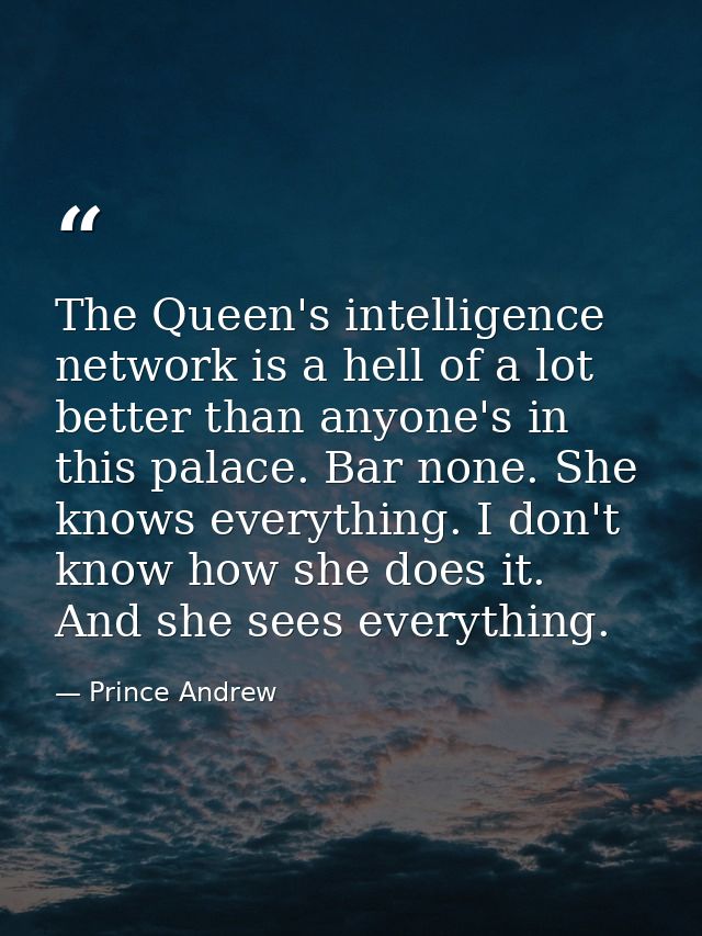 The Queen's intelligence network is a hell of a lot better than anyone's in this palace. Bar none. She knows everything. — Prince Andrew