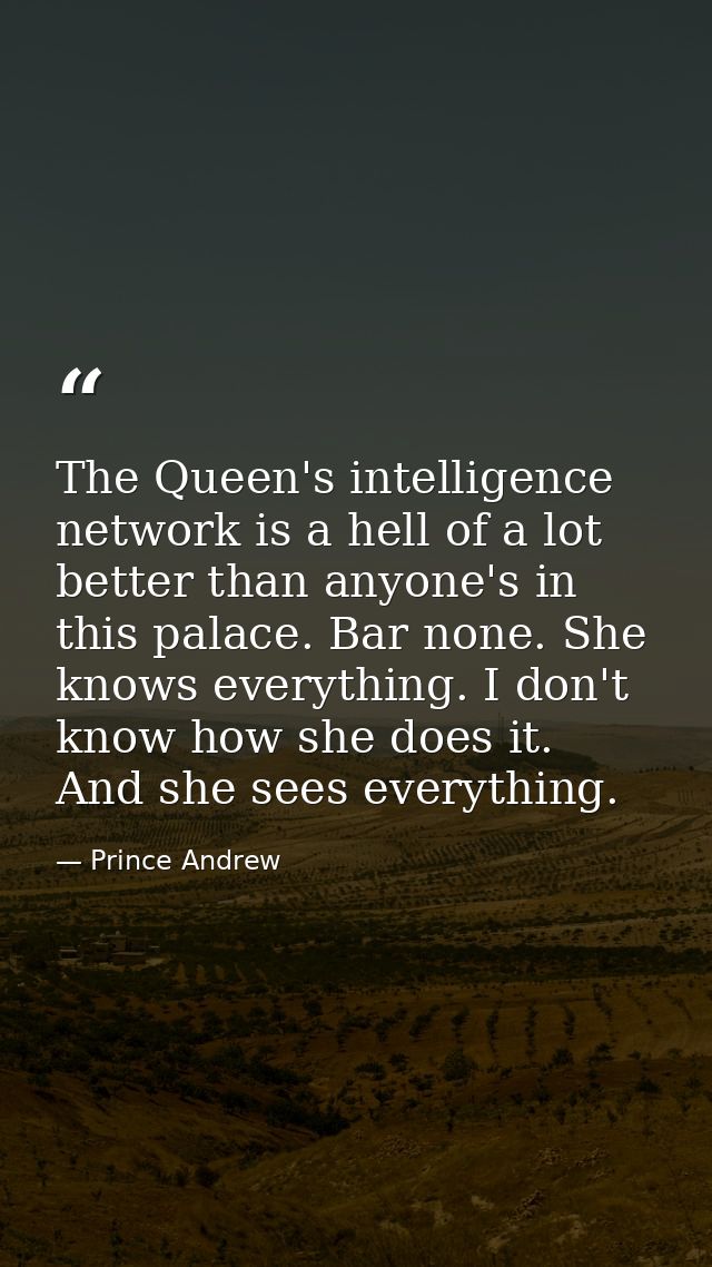 The Queen's intelligence network is a hell of a lot better than anyone's in this palace. Bar none. She knows everything. — Prince Andrew