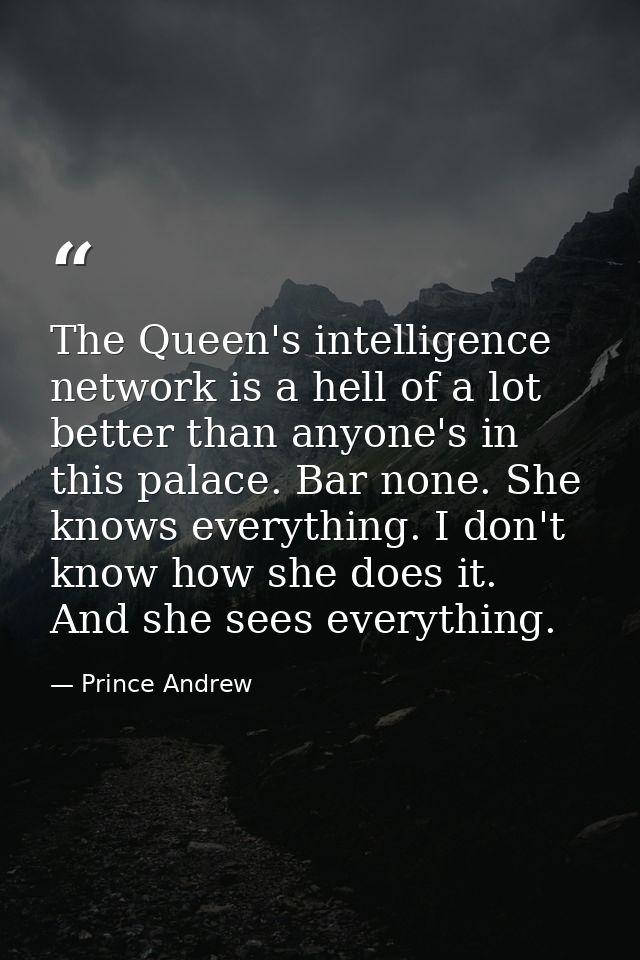 The Queen's intelligence network is a hell of a lot better than anyone's in this palace. Bar none. She knows everything. — Prince Andrew