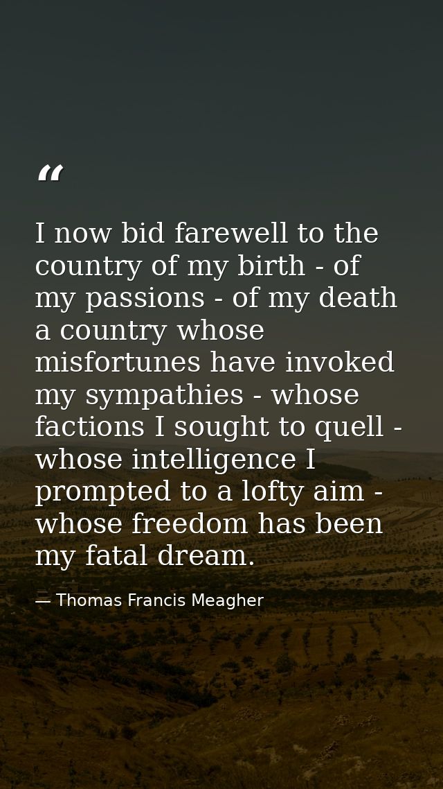 I now bid farewell to the country of my birth - of my passions - of my death a country whose misfortunes have invoked my — Thomas Francis Meagher