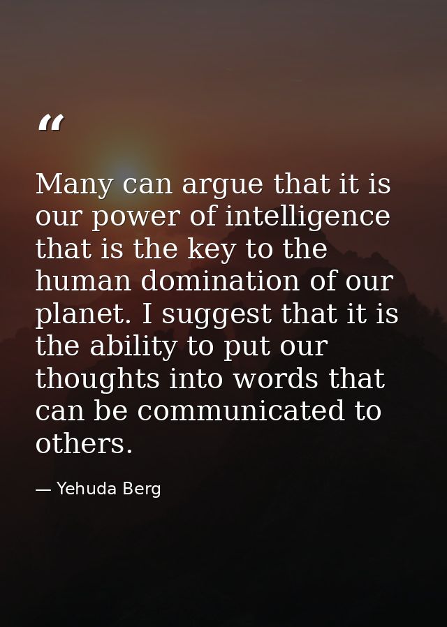 Many can argue that it is our power of intelligence that is the key to the human domination of our planet. I suggest tha — Yehuda Berg