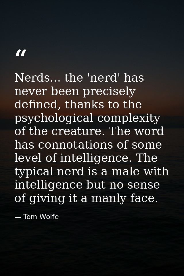 Nerds... the 'nerd' has never been precisely defined, thanks to the psychological complexity of the creature. The word h — Tom Wolfe