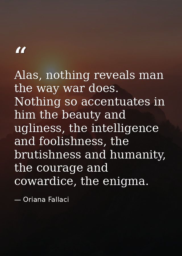 Alas, nothing reveals man the way war does. Nothing so accentuates in him the beauty and ugliness, the intelligence and  — Oriana Fallaci