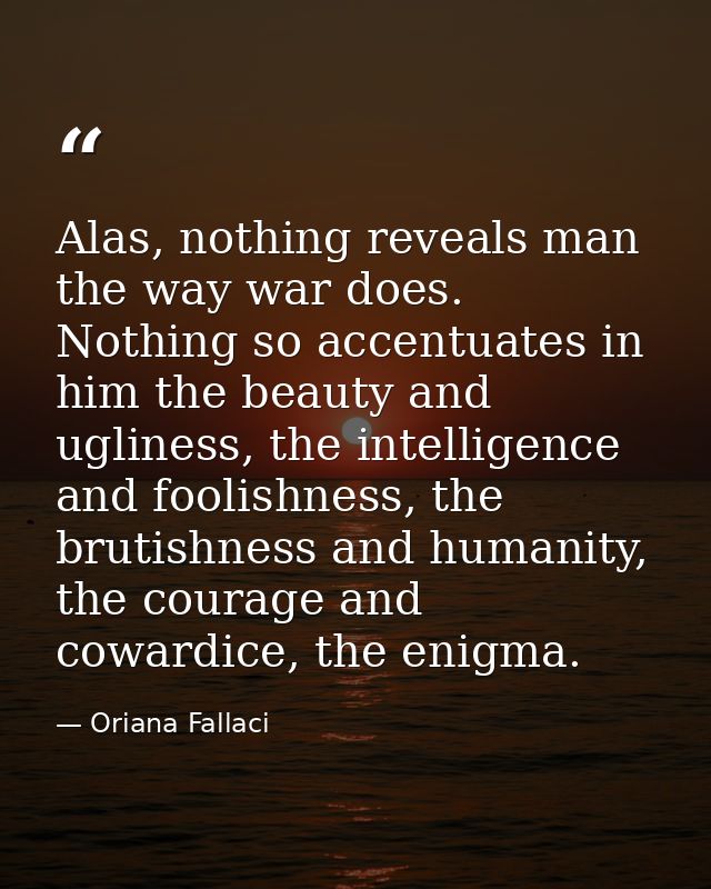 Alas, nothing reveals man the way war does. Nothing so accentuates in him the beauty and ugliness, the intelligence and  — Oriana Fallaci