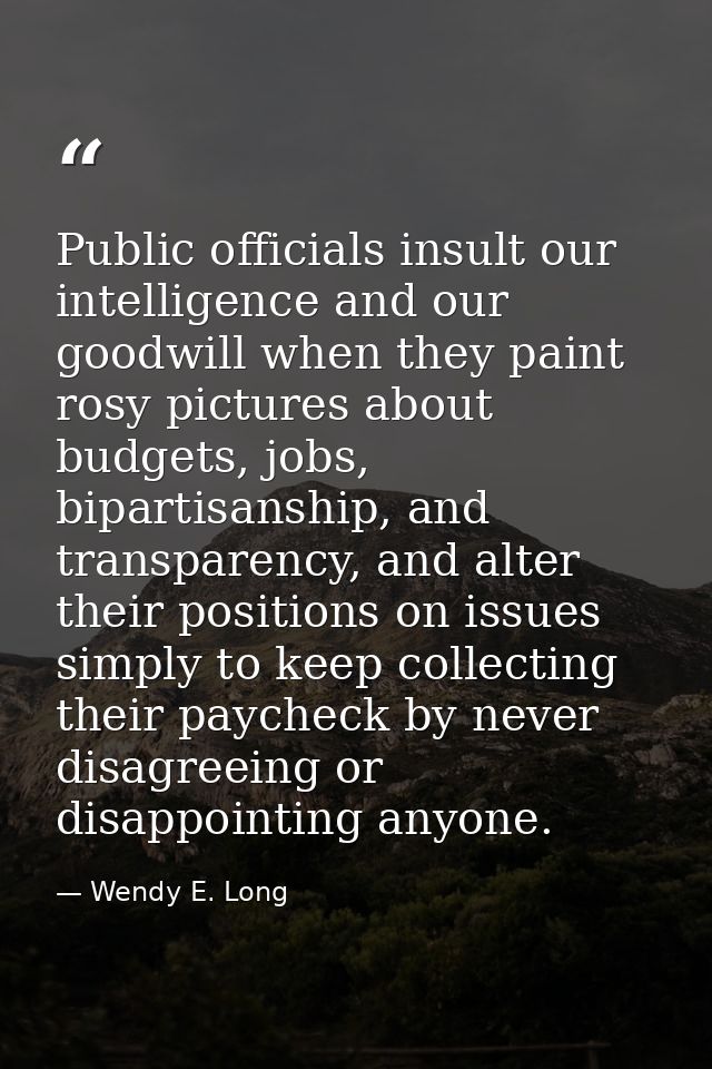 Public officials insult our intelligence and our goodwill when they paint rosy pictures about budgets, jobs, bipartisans — Wendy E. Long
