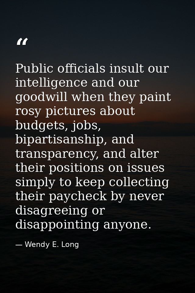 Public officials insult our intelligence and our goodwill when they paint rosy pictures about budgets, jobs, bipartisans — Wendy E. Long