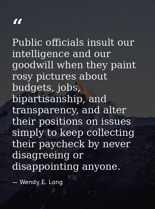Public officials insult our intelligence and our goodwill when they paint rosy pictures about budgets, jobs, bipartisans — Wendy E. Long