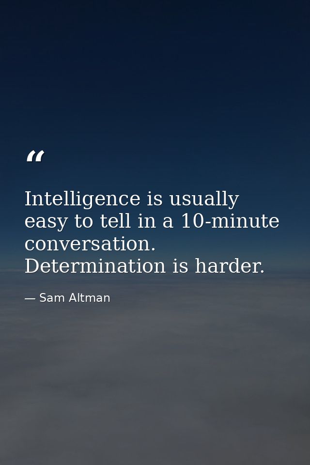 Intelligence is usually easy to tell in a 10-minute conversation. Determination is harder. — Sam Altman