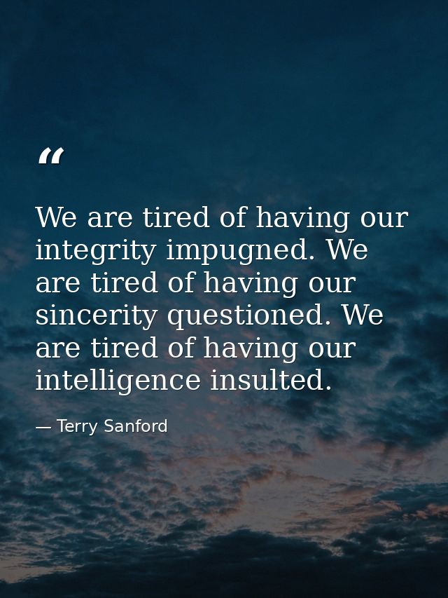 We are tired of having our integrity impugned. We are tired of having our sincerity questioned. We are tired of having o — Terry Sanford