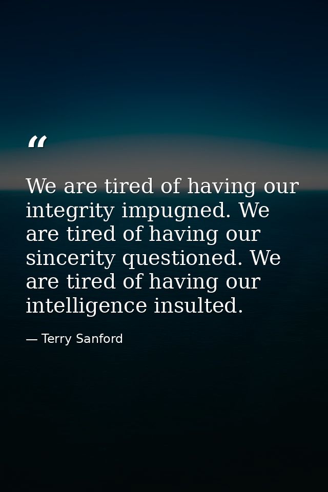 We are tired of having our integrity impugned. We are tired of having our sincerity questioned. We are tired of having o — Terry Sanford