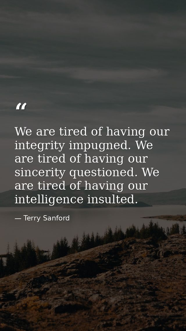 We are tired of having our integrity impugned. We are tired of having our sincerity questioned. We are tired of having o — Terry Sanford