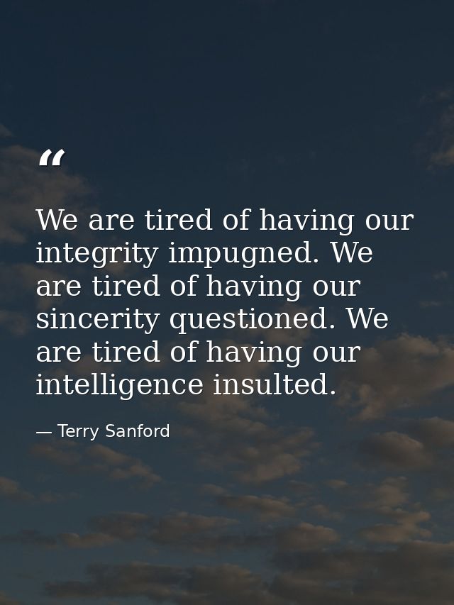 We are tired of having our integrity impugned. We are tired of having our sincerity questioned. We are tired of having o — Terry Sanford