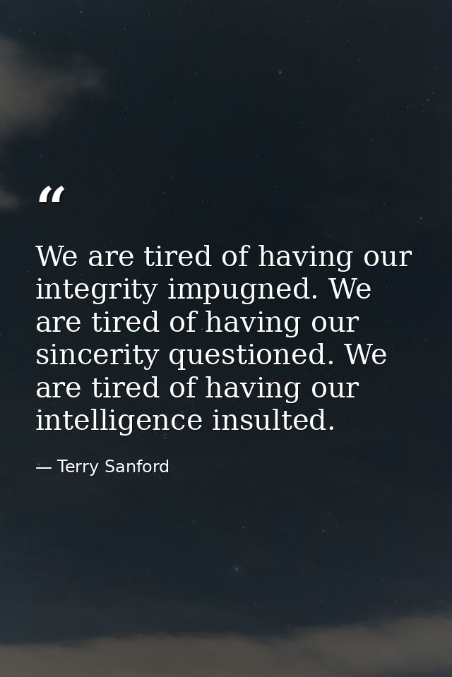 We are tired of having our integrity impugned. We are tired of having our sincerity questioned. We are tired of having o — Terry Sanford