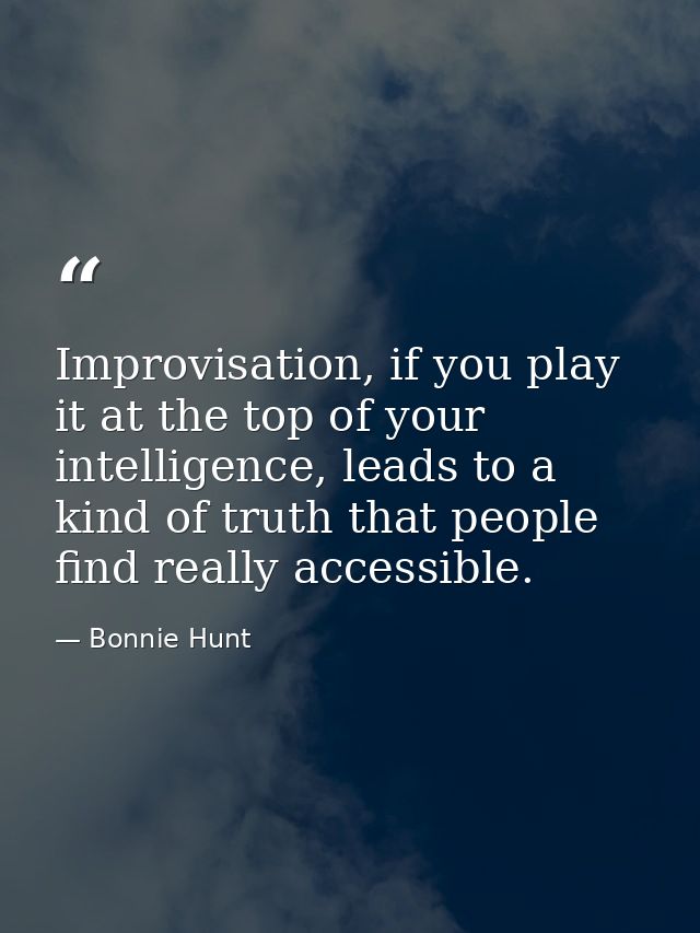 Improvisation, if you play it at the top of your intelligence, leads to a kind of truth that people find really accessib — Bonnie Hunt