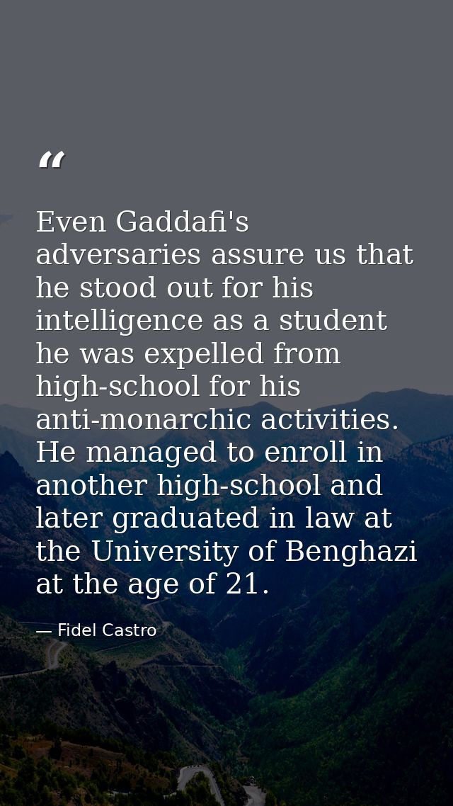 Even Gaddafi's adversaries assure us that he stood out for his intelligence as a student he was expelled from high-schoo — Fidel Castro