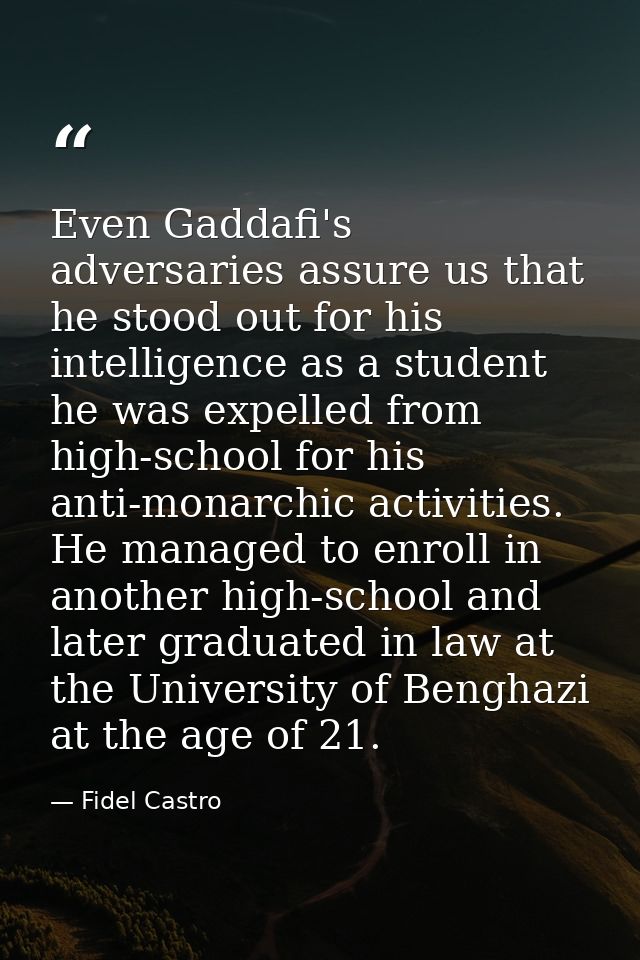 Even Gaddafi's adversaries assure us that he stood out for his intelligence as a student he was expelled from high-schoo — Fidel Castro