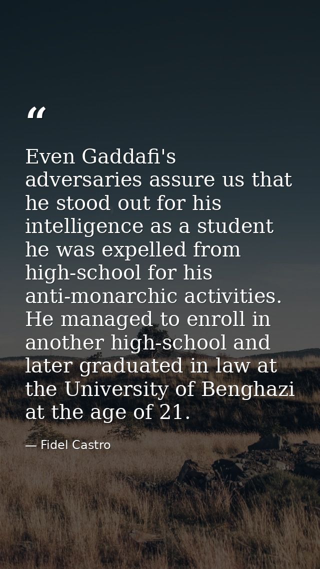 Even Gaddafi's adversaries assure us that he stood out for his intelligence as a student he was expelled from high-schoo — Fidel Castro