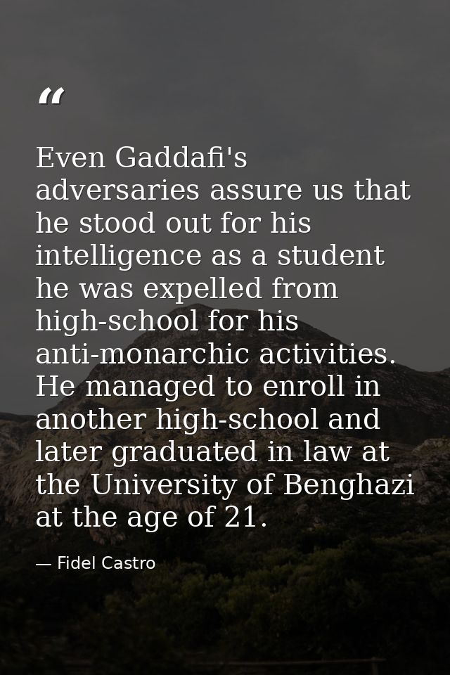 Even Gaddafi's adversaries assure us that he stood out for his intelligence as a student he was expelled from high-schoo — Fidel Castro