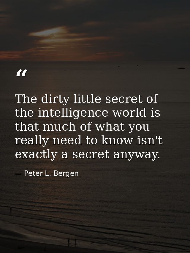 The dirty little secret of the intelligence world is that much of what you really need to know isn't exactly a secret an — Peter L. Bergen