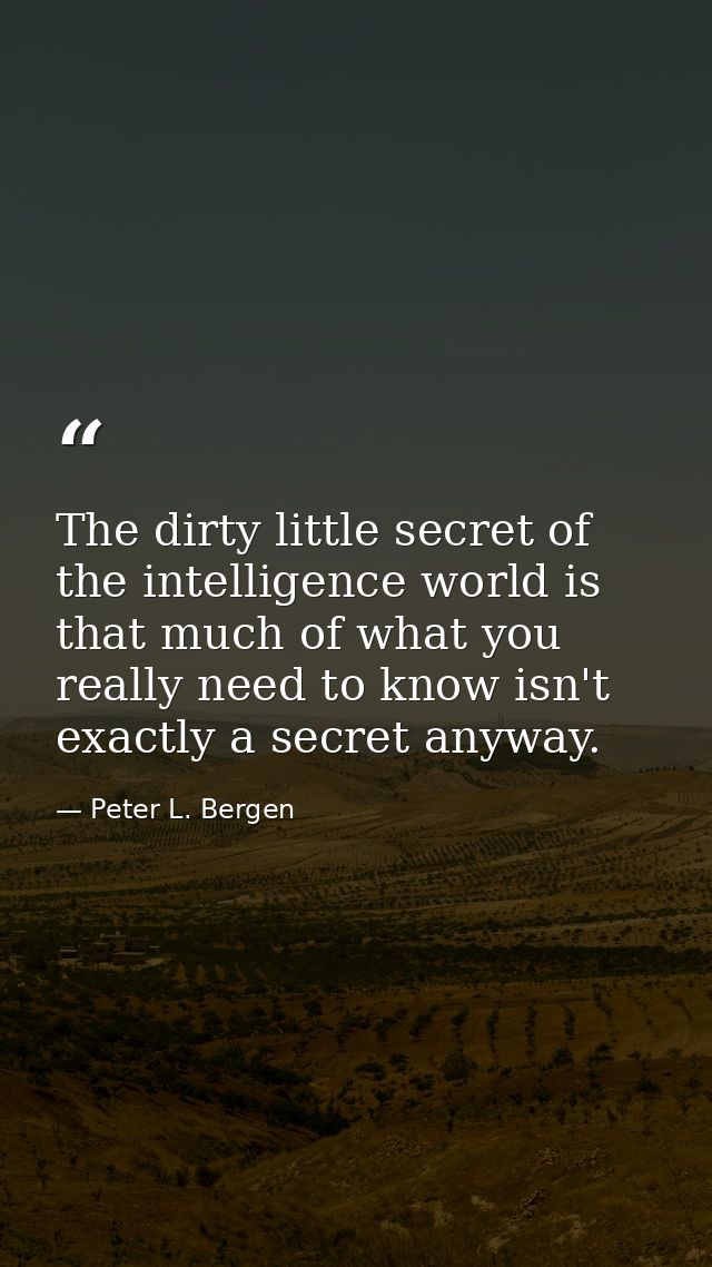 The dirty little secret of the intelligence world is that much of what you really need to know isn't exactly a secret an — Peter L. Bergen