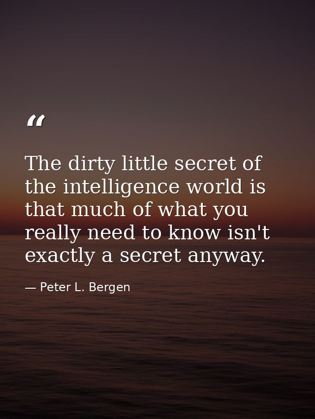 The dirty little secret of the intelligence world is that much of what you really need to know isn't exactly a secret an — Peter L. Bergen