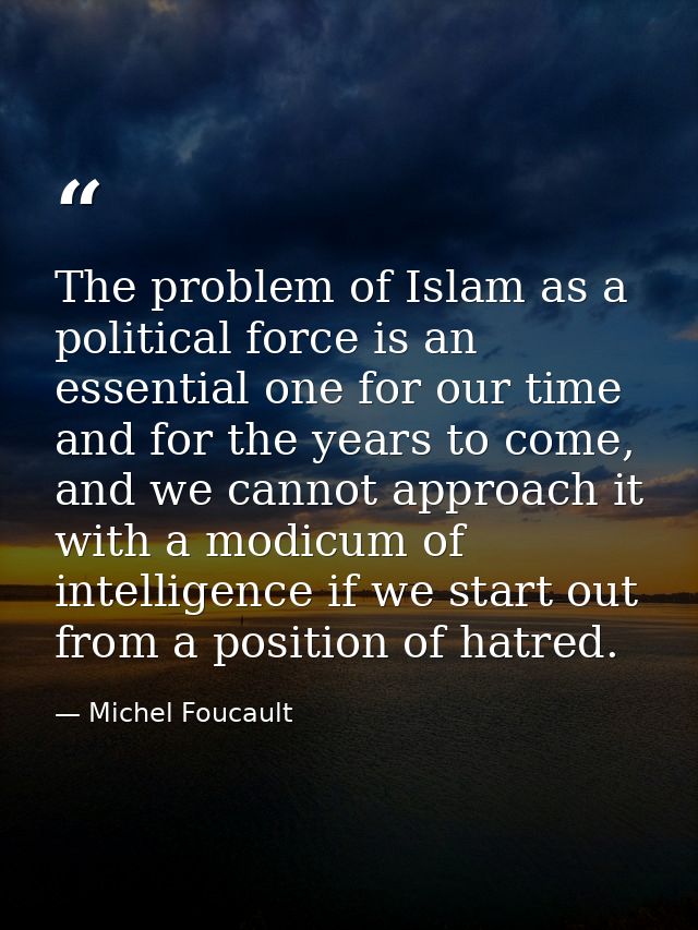 The problem of Islam as a political force is an essential one for our time and for the years to come, and we cannot appr — Michel Foucault