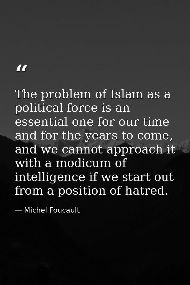 The problem of Islam as a political force is an essential one for our time and for the years to come, and we cannot appr — Michel Foucault