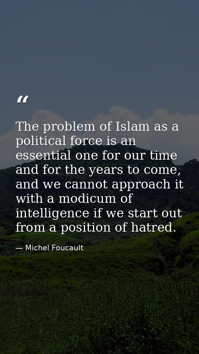 The problem of Islam as a political force is an essential one for our time and for the years to come, and we cannot appr — Michel Foucault