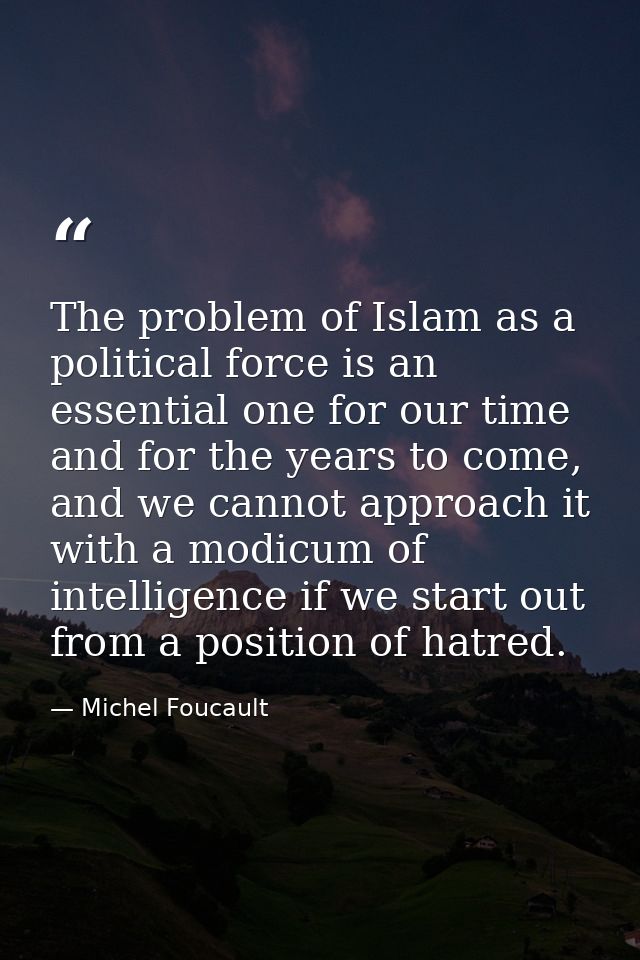 The problem of Islam as a political force is an essential one for our time and for the years to come, and we cannot appr — Michel Foucault