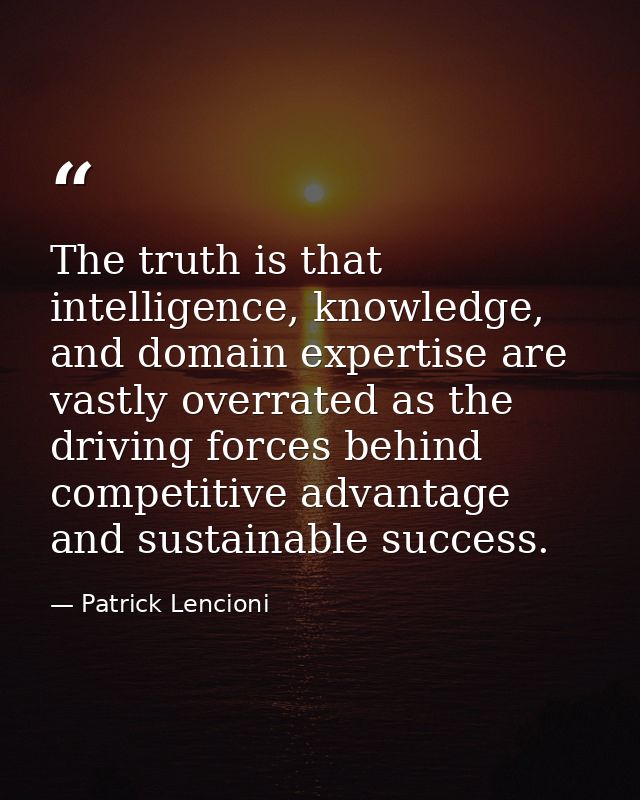 The truth is that intelligence, knowledge, and domain expertise are vastly overrated as the driving forces behind compet — Patrick Lencioni