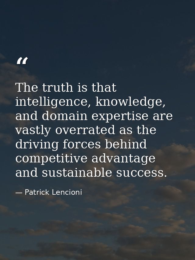 The truth is that intelligence, knowledge, and domain expertise are vastly overrated as the driving forces behind compet — Patrick Lencioni